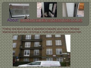 Finding new doors Essex is essential to beautify your home. Window
Maintenance Services Ltd brings a multitude of options to choose from.

 