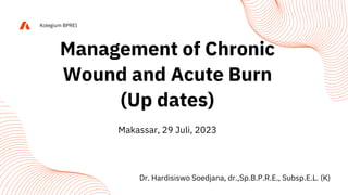 Kolegium BPREI
Makassar, 29 Juli, 2023
Management of Chronic
Wound and Acute Burn
(Up dates)
Dr. Hardisiswo Soedjana, dr.,Sp.B.P.R.E., Subsp.E.L. (K)
 