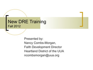 New DRE Training
Fall 2012



            Presented by:
            Nancy Combs-Morgan,
            Faith Development Director
            Heartland District of the UUA
            ncombsmorgan@uua.org
 