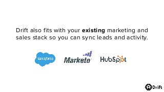 Drift also fits with your existing marketing and
sales stack so you can sync leads and activity.
 