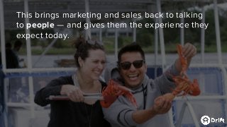 This brings marketing and sales back to talking
to people — and gives them the experience they
expect today.
 