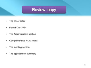 •   The cover letter

•   Form FDA- 356h

•   The Administrative section

•   Comprehensive NDA- index

•   The labeling section

•   The applicantion summary



                                 26
 