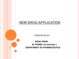 NEW DRUG APPLICATION
PRESENTED BY
NISHU YADAV
M. PHARM ( Ist semester )
DEPARTMENT OF PHARMACEUTICS
 