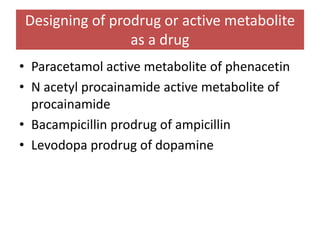Designing of prodrug or active metabolite
as a drug
• Paracetamol active metabolite of phenacetin
• N acetyl procainamide active metabolite of
procainamide
• Bacampicillin prodrug of ampicillin
• Levodopa prodrug of dopamine
 