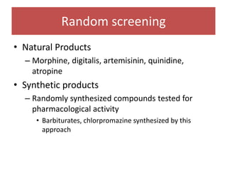 Random screening
• Natural Products
– Morphine, digitalis, artemisinin, quinidine,
atropine
• Synthetic products
– Randomly synthesized compounds tested for
pharmacological activity
• Barbiturates, chlorpromazine synthesized by this
approach
 