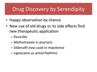 Drug Discovery by Serendipity
• Happy observation by chance
• New use of old drugs or its side effects find
new therapeutic application
– Penicillin
– Methotrexate in psoriaris
– Sildenafil now used in impotence
– Lignocaine as antiarrhythmic
 