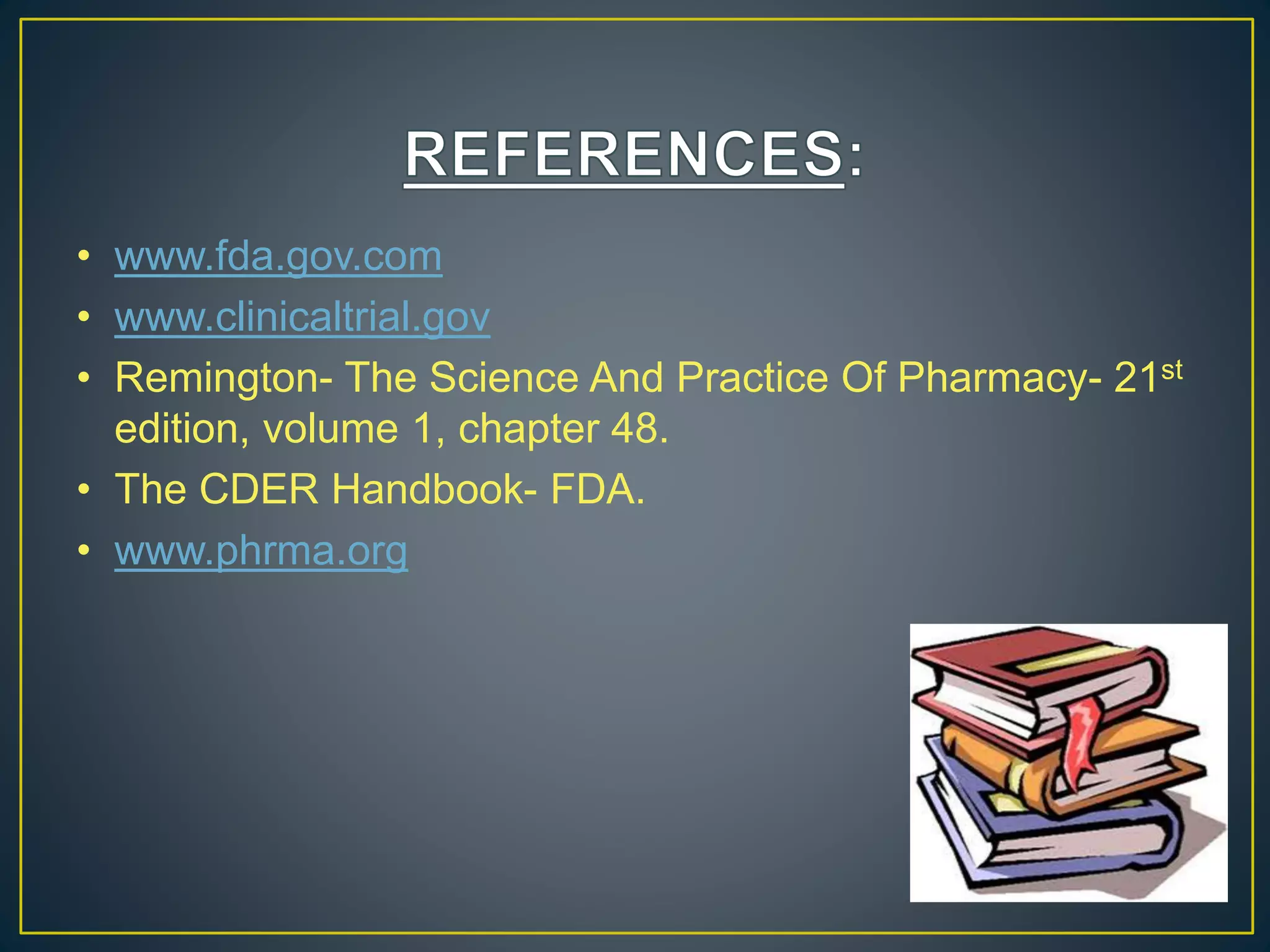 • www.fda.gov.com
• www.clinicaltrial.gov
• Remington- The Science And Practice Of Pharmacy- 21st
edition, volume 1, chapter 48.
• The CDER Handbook- FDA.
• www.phrma.org
 