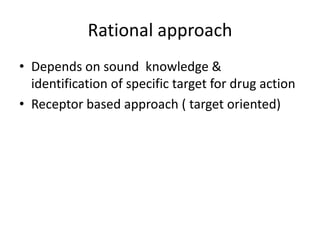 Rational approach
• Depends on sound knowledge &
  identification of specific target for drug action
• Receptor based approach ( target oriented)
 