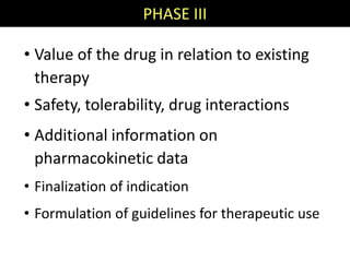PHASE III

• Value of the drug in relation to existing
  therapy
• Safety, tolerability, drug interactions
• Additional information on
  pharmacokinetic data
• Finalization of indication
• Formulation of guidelines for therapeutic use
 