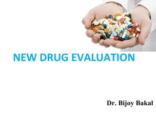 NEW DRUG EVALUATION
Dr. Bijoy Bakal
 