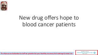 New drug offers hope to
blood cancer patients
The Nurses and attendants staff we provide for your healthy recovery for bookings Contact Us:-
 