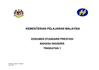 KEMENTERIAN PELAJARAN MALAYSIA

DOKUMEN STANDARD PRESTASI
BAHASA INGGERIS
TINGKATAN 1

DSP Bahasa Inggeris Tingkatan 1
JULAI 2013

 