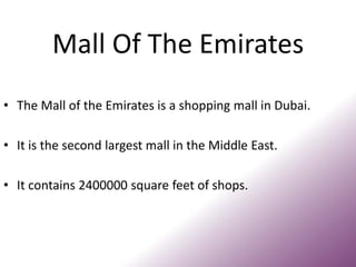 Mall Of The Emirates
• The Mall of the Emirates is a shopping mall in Dubai.
• It is the second largest mall in the Middle East.
• It contains 2400000 square feet of shops.
 