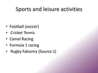 Sports and leisure activities
• Football (soccer)
• Cricket Tennis
• Camel Racing
• Formula 1 racing
• Rugby Falconry (Source 1)
 