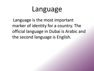 Language
Language is the most important
marker of identity for a country. The
official language in Dubai is Arabic and
the second language is English.
 