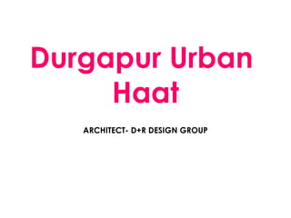 Durgapur Urban 
Haat
ARCHITECT- D+R DESIGN GROUP
 