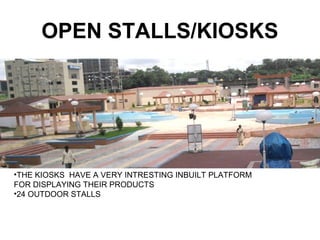OPEN STALLS/KIOSKS
•THE KIOSKS HAVE A VERY INTRESTING INBUILT PLATFORM
FOR DISPLAYING THEIR PRODUCTS
•24 OUTDOOR STALLS
 