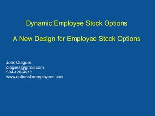 .


             Dynamic Employee Stock Options

       A New Design for Employee Stock Options


    John Olagues
    olagues@gmail.com
    504-428-9912
    www.optionsforemployees.com
 