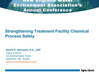 New England Water
Environment Association’s
Annual Conference

Strengthening Treatment Facility Chemical
Process Safety
David P. Horowitz, P.E., CSP
Tighe & Bond
53 Southampton Road
Westfield, MA 01085
dphorowitz@tighebond.com

 