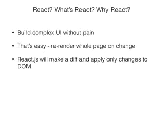• Build complex UI without pain
• That’s easy - re-render whole page on change
• React.js will make a diff and apply only changes to
DOM
React? What’s React? Why React?
 