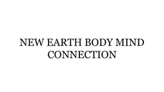 .
NEW EARTH BODY MIND
CONNECTION
 