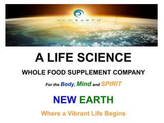 A LIFE SCIENCE
WHOLE FOOD SUPPLEMENT COMPANY
For the Body, Mind and SPIRIT

NEW EARTH
Where a Vibrant Life Begins

 