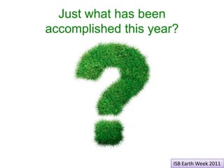 Just what has been accomplished this year?,[object Object],ISB Earth Week 2011,[object Object]