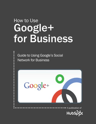 How to Use
Google+
for Business
 Guide to Using Google’s Social
 Network for Business




                                  A publication of
 
