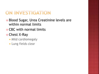  Blood Sugar, Urea Creatinine levels are
within normal limits
 CBC with normal limits
 Chest X-Ray
 Mild cardiomegaly
 Lung fields clear
 