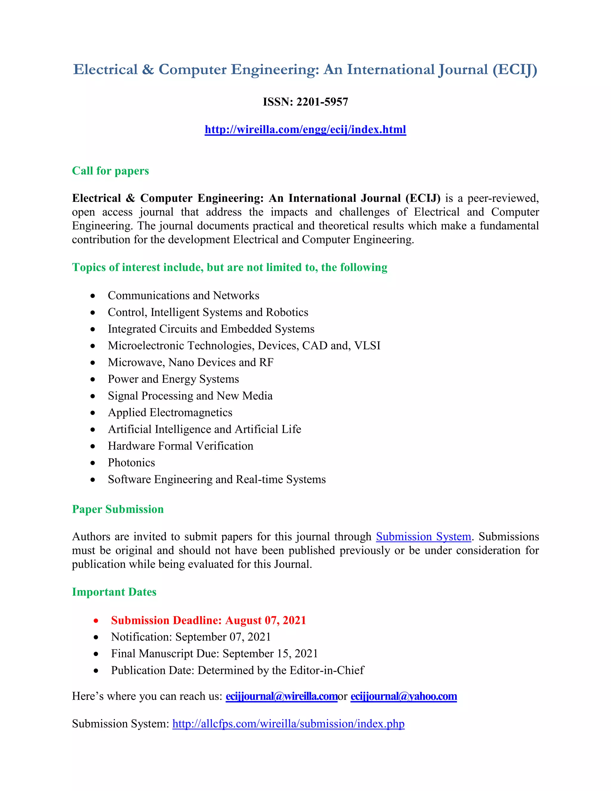 Electrical & Computer Engineering: An International Journal (ECIJ)
ISSN: 2201-5957
http://wireilla.com/engg/ecij/index.html
Call for papers
Electrical & Computer Engineering: An International Journal (ECIJ) is a peer-reviewed,
open access journal that address the impacts and challenges of Electrical and Computer
Engineering. The journal documents practical and theoretical results which make a fundamental
contribution for the development Electrical and Computer Engineering.
Topics of interest include, but are not limited to, the following
Communications and Networks
Control, Intelligent Systems and Robotics
Integrated Circuits and Embedded Systems
Microelectronic Technologies, Devices, CAD and, VLSI
Microwave, Nano Devices and RF
Power and Energy Systems
Signal Processing and New Media
Applied Electromagnetics
Artificial Intelligence and Artificial Life
Hardware Formal Verification
Photonics
Software Engineering and Real-time Systems
Paper Submission
Authors are invited to submit papers for this journal through Submission System. Submissions
must be original and should not have been published previously or be under consideration for
publication while being evaluated for this Journal.
Important Dates
Submission Deadline: August 07, 2021
Notification: September 07, 2021
Final Manuscript Due: September 15, 2021
Publication Date: Determined by the Editor-in-Chief
Here’s where you can reach us: ecijjournal@wireilla.comor ecijjournal@yahoo.com
Submission System: http://allcfps.com/wireilla/submission/index.php