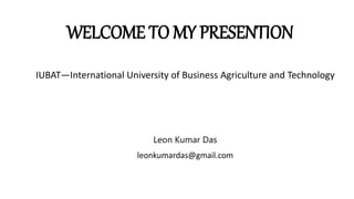 WELCOME TO MY PRESENTION
IUBAT—International University of Business Agriculture and Technology
Leon Kumar Das
leonkumardas@gmail.com
 