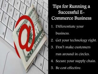 1. Differentiate your
business.
2. Get your technology right.
3. Don’t make customers
run around in circles.
4. Secure your supply chain.
5. Be cost effective.
Tips for Running a
Successful E-
Commerce Business
 