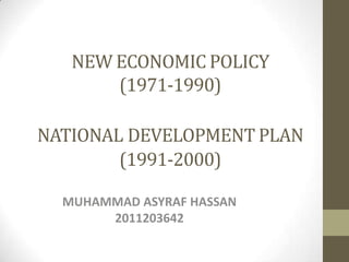 NEW ECONOMIC POLICY
(1971-1990)
NATIONAL DEVELOPMENT PLAN
(1991-2000)
MUHAMMAD ASYRAF HASSAN
2011203642
 