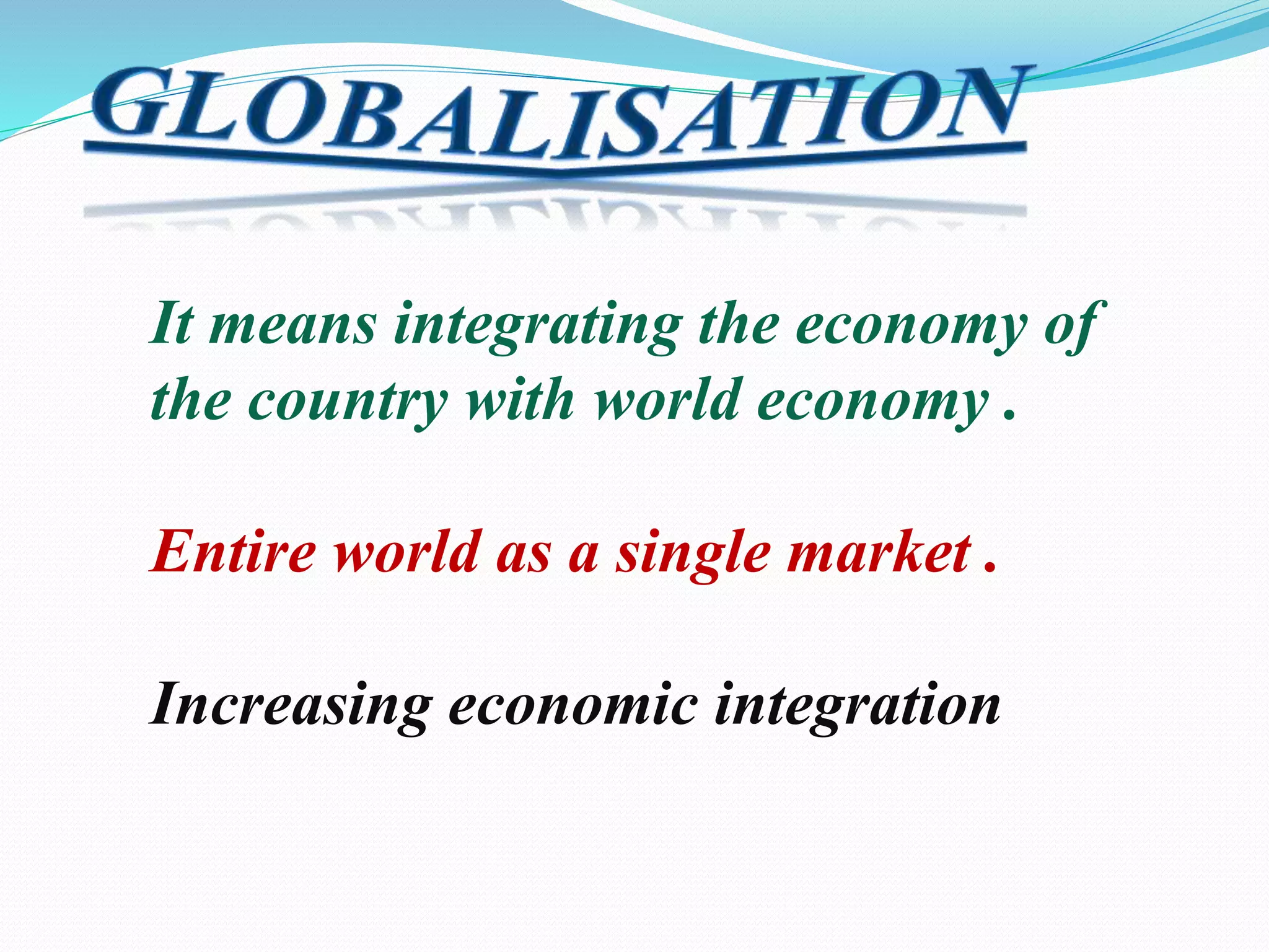 It means integrating the economy of
the country with world economy .
Entire world as a single market .
Increasing economic integration