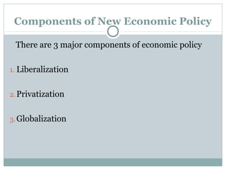 Components of New Economic Policy 
There are 3 major components of economic policy 
1. Liberalization 
2.Privatization 
3.Globalization 
 