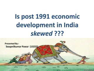 Is post 1991 economic
development in India
skewed ???
Presented By:-
Swapnilkumar Pawar (13253)
 