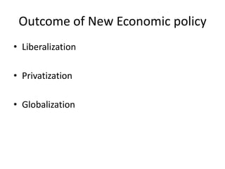 Outcome of New Economic policy
• Liberalization
• Privatization
• Globalization
 