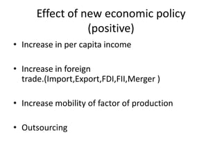 Effect of new economic policy
(positive)
• Increase in per capita income
• Increase in foreign
trade.(Import,Export,FDI,FII,Merger )
• Increase mobility of factor of production
• Outsourcing
 