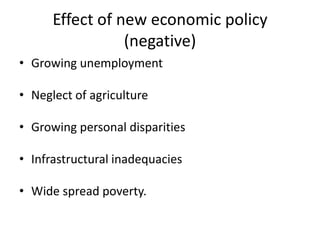 Effect of new economic policy
(negative)
• Growing unemployment
• Neglect of agriculture
• Growing personal disparities
• Infrastructural inadequacies
• Wide spread poverty.
 