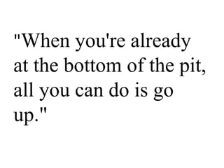 "When you're already
at the bottom of the pit,
all you can do is go
up."
 