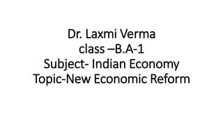 Dr. Laxmi Verma
class –B.A-1
Subject- Indian Economy
Topic-New Economic Reform
 