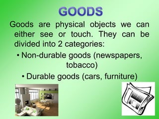 Goods are physical objects we can
either see or touch. They can be
divided into 2 categories:
• Non-durable goods (newspapers,
tobacco)
• Durable goods (cars, furniture)
 