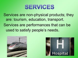 Services are non-physical products; they
are: tourism, education, transport.
Services are performances that can be
used to satisfy people’s needs.
 