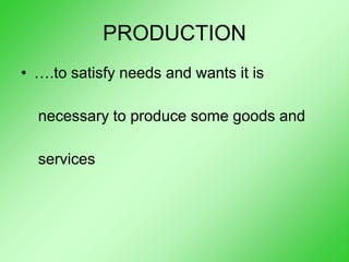 PRODUCTION
• ….to satisfy needs and wants it is
necessary to produce some goods and
services
 
