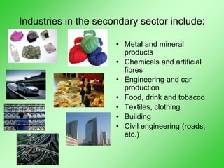 Industries in the secondary sector include:
• Metal and mineral
products
• Chemicals and artificial
fibres
• Engineering and car
production
• Food, drink and tobacco
• Textiles, clothing
• Building
• Civil engineering (roads,
etc.)
 