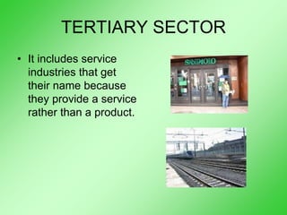 TERTIARY SECTOR
• It includes service
industries that get
their name because
they provide a service
rather than a product.
 