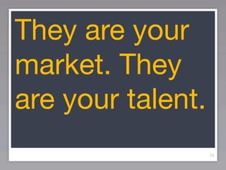 They are your
market. They
are your talent.
                   34
 