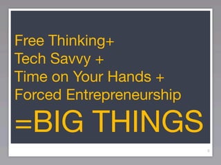Free Thinking+
Tech Savvy +
Time on Your Hands +
Forced Entrepreneurship

=BIG THINGS
                          9
 
