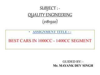 • ASSIGNMENT TITLE : -
BEST CARS IN 1000CC - 1400CC SEGMENT
SUBJECT : -
QUALITY ENGINEERING
(2181920)
GUIDED BY: -
Mr. MAYANK DEV SINGH
 