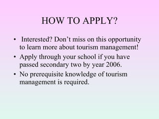 HOW TO APPLY? Interested? Don’t miss on this opportunity to learn more about tourism management!  Apply through your school if you have passed secondary two by year 2006.  No prerequisite knowledge of tourism management is required. 